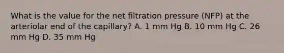 What is the value for the net filtration pressure (NFP) at the arteriolar end of the capillary? A. 1 mm Hg B. 10 mm Hg C. 26 mm Hg D. 35 mm Hg