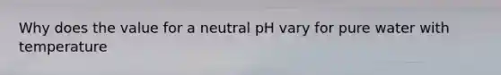 Why does the value for a neutral pH vary for pure water with temperature