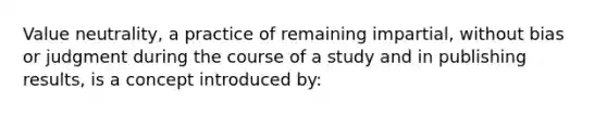 Value neutrality, a practice of remaining impartial, without bias or judgment during the course of a study and in publishing results, is a concept introduced by: