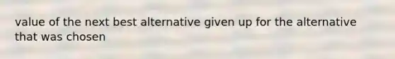 value of the next best alternative given up for the alternative that was chosen