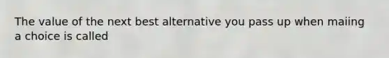 The value of the next best alternative you pass up when maiing a choice is called