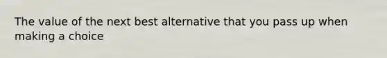 The value of the next best alternative that you pass up when making a choice