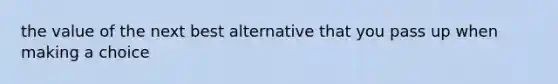 the value of the next best alternative that you pass up when making a choice