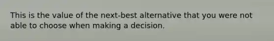 This is the value of the next-best alternative that you were not able to choose when making a decision.