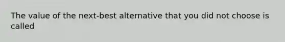 The value of the next-best alternative that you did not choose is called