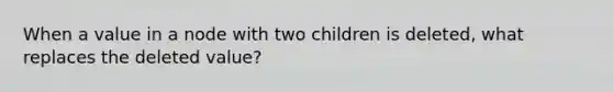 When a value in a node with two children is deleted, what replaces the deleted value?