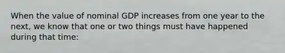 When the value of nominal GDP increases from one year to the next, we know that one or two things must have happened during that time: