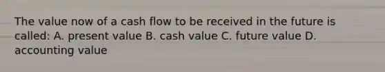 The value now of a cash flow to be received in the future is called: A. present value B. cash value C. future value D. accounting value