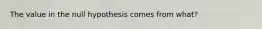 The value in the null hypothesis comes from​ what?