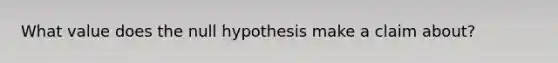 What value does the null hypothesis make a claim about?