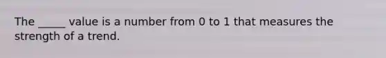 The _____ value is a number from 0 to 1 that measures the strength of a trend.