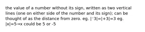 the value of a number without its sign, written as two <a href='https://www.questionai.com/knowledge/k6j3Z69xQg-vertical-line' class='anchor-knowledge'>vertical line</a>s (one on either side of the number and its sign); can be thought of as the distance from zero. eg. |⁻3|=|+3|=3 eg. |x|=5→x could be 5 or -5