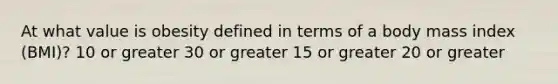 At what value is obesity defined in terms of a body mass index (BMI)? 10 or greater 30 or greater 15 or greater 20 or greater