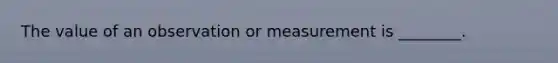 The value of an observation or measurement is ________.