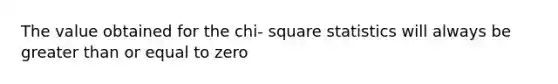 The value obtained for the chi- square statistics will always be <a href='https://www.questionai.com/knowledge/kNDE5ipeE2-greater-than-or-equal-to' class='anchor-knowledge'><a href='https://www.questionai.com/knowledge/ktgHnBD4o3-greater-than' class='anchor-knowledge'>greater than</a> or equal to</a> zero