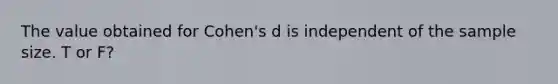 The value obtained for Cohen's d is independent of the sample size. T or F?