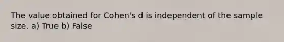 The value obtained for Cohen's d is independent of the sample size. a) True b) False