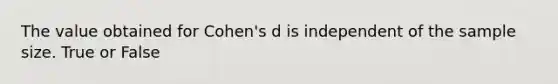 The value obtained for Cohen's d is independent of the sample size. True or False