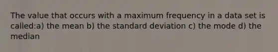 The value that occurs with a maximum frequency in a data set is called:a) the mean b) the standard deviation c) the mode d) the median