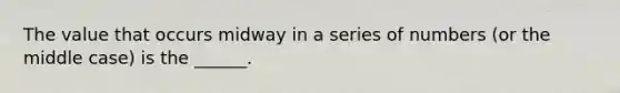 The value that occurs midway in a series of numbers (or the middle case) is the ______.