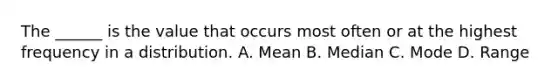 The ______ is the value that occurs most often or at the highest frequency in a distribution. A. Mean B. Median C. Mode D. Range