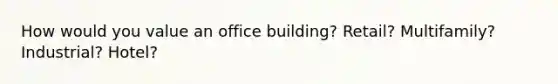 How would you value an office building? Retail? Multifamily? Industrial? Hotel?