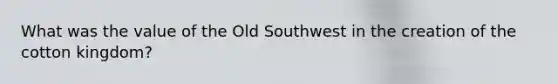 What was the value of the Old Southwest in the creation of the cotton kingdom?