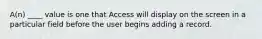 A(n) ____ value is one that Access will display on the screen in a particular field before the user begins adding a record.