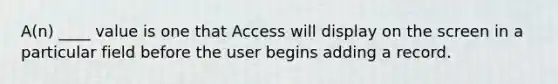 A(n) ____ value is one that Access will display on the screen in a particular field before the user begins adding a record.