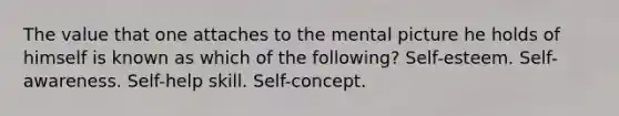 The value that one attaches to the mental picture he holds of himself is known as which of the following? Self-esteem. Self-awareness. Self-help skill. Self-concept.