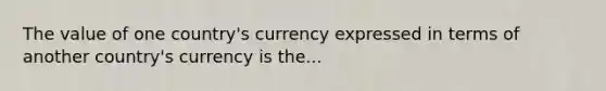 The value of one country's currency expressed in terms of another country's currency is the...