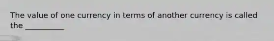 The value of one currency in terms of another currency is called the __________