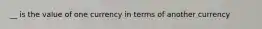 __ is the value of one currency in terms of another currency