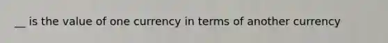 __ is the value of one currency in terms of another currency
