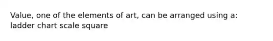 Value, one of the elements of art, can be arranged using a: ladder chart scale square