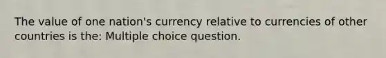 The value of one nation's currency relative to currencies of other countries is the: Multiple choice question.