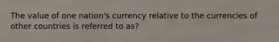 The value of one nation's currency relative to the currencies of other countries is referred to as?