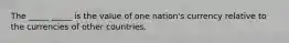 The _____ _____ is the value of one nation's currency relative to the currencies of other countries.