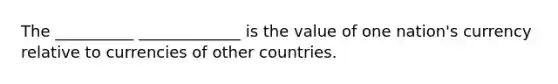 The __________ _____________ is the value of one nation's currency relative to currencies of other countries.