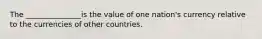 The _______________is the value of one nation's currency relative to the currencies of other countries.