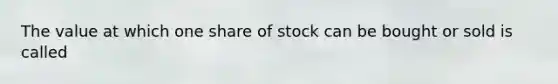 The value at which one share of stock can be bought or sold is called