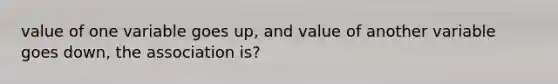 value of one variable goes up, and value of another variable goes down, the association is?