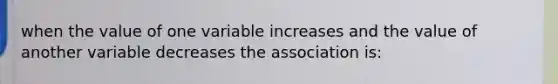 when the value of one variable increases and the value of another variable decreases the association is: