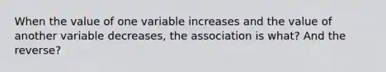 When the value of one variable increases and the value of another variable decreases, the association is what? And the reverse?