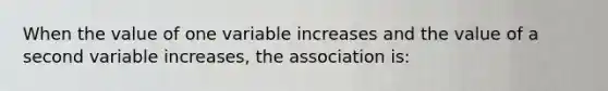 When the value of one variable increases and the value of a second variable increases, the association is: