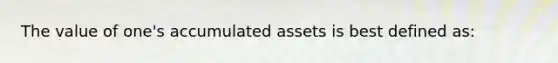 The value of one's accumulated assets is best defined as: