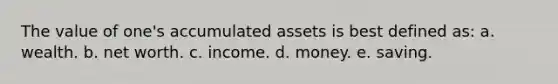 The value of one's accumulated assets is best defined as: a. wealth. b. net worth. c. income. d. money. e. saving.