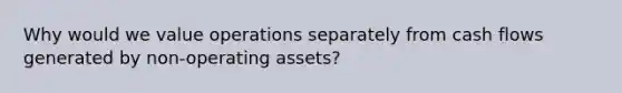 Why would we value operations separately from cash flows generated by non-operating assets?