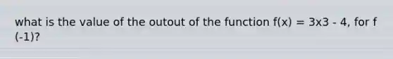 what is the value of the outout of the function f(x) = 3x3 - 4, for f (-1)?