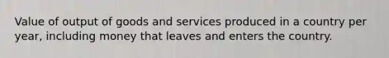 Value of output of goods and services produced in a country per year, including money that leaves and enters the country.